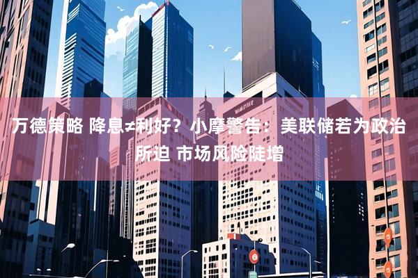 万德策略 降息≠利好？小摩警告：美联储若为政治所迫 市场风险陡增