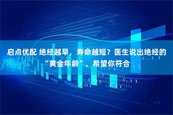 启点优配 绝经越早，寿命越短？医生说出绝经的“黄金年龄”，希望你符合
