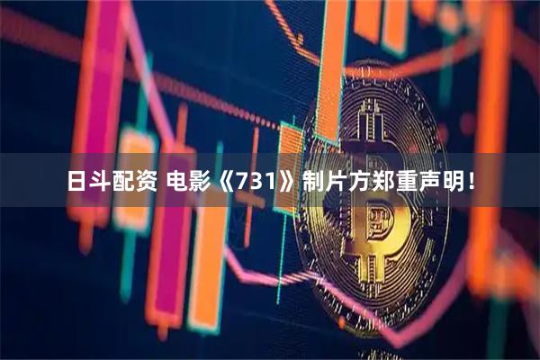 日斗配资 电影《731》制片方郑重声明！