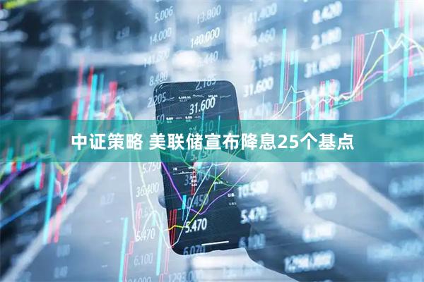 中证策略 美联储宣布降息25个基点