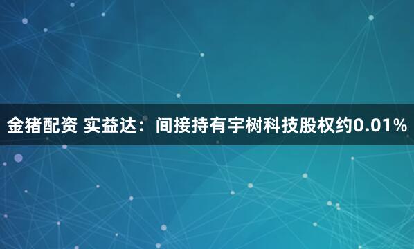 金猪配资 实益达：间接持有宇树科技股权约0.01%