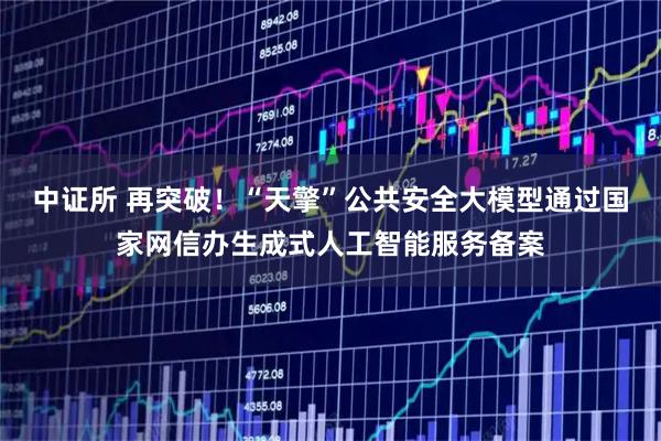 中证所 再突破！“天擎”公共安全大模型通过国家网信办生成式人工智能服务备案