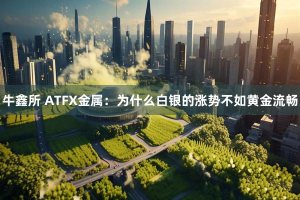 牛鑫所 ATFX金属：为什么白银的涨势不如黄金流畅