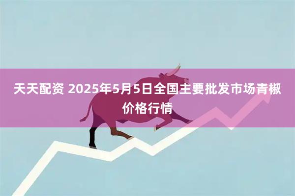 天天配资 2025年5月5日全国主要批发市场青椒价格行情