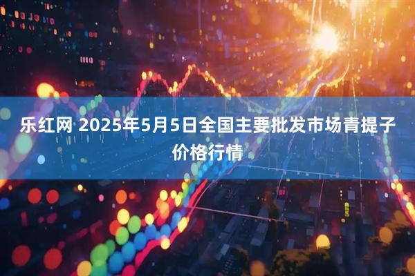 乐红网 2025年5月5日全国主要批发市场青提子价格行情