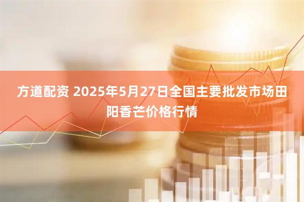 方道配资 2025年5月27日全国主要批发市场田阳香芒价格行情