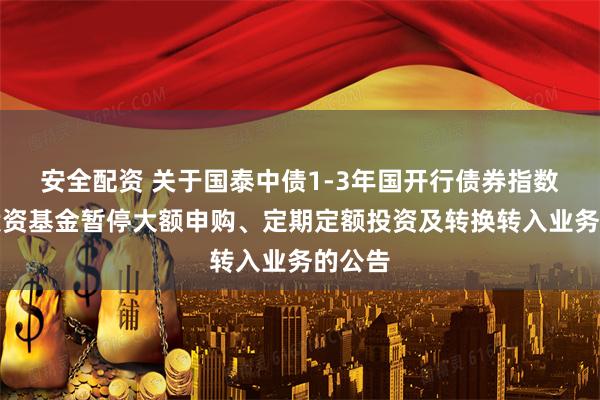 安全配资 关于国泰中债1-3年国开行债券指数证券投资基金暂停大额申购、定期定额投资及转换转入业务的公告