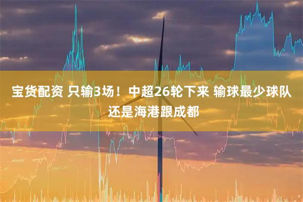宝货配资 只输3场！中超26轮下来 输球最少球队 还是海港跟成都