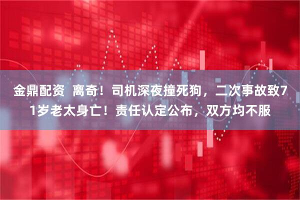金鼎配资  离奇！司机深夜撞死狗，二次事故致71岁老太身亡！责任认定公布，双方均不服