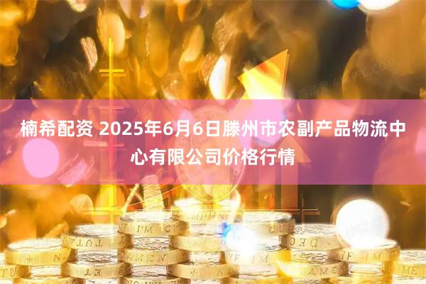 楠希配资 2025年6月6日滕州市农副产品物流中心有限公司价格行情