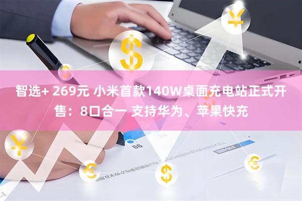智选+ 269元 小米首款140W桌面充电站正式开售：8口合一 支持华为、苹果快充