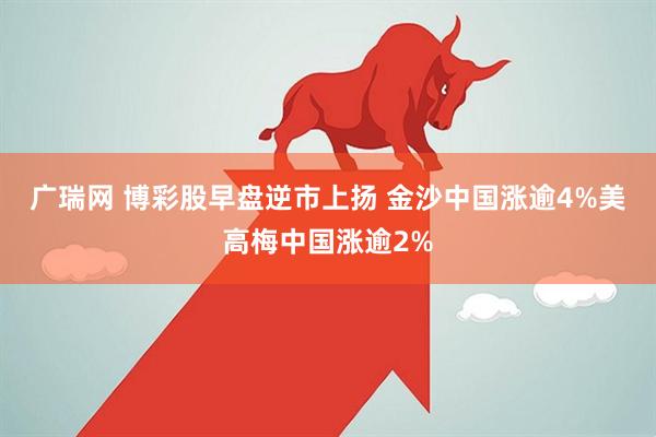 广瑞网 博彩股早盘逆市上扬 金沙中国涨逾4%美高梅中国涨逾2%