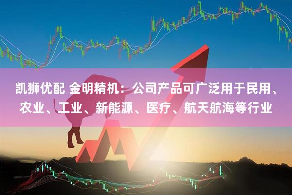 凯狮优配 金明精机：公司产品可广泛用于民用、农业、工业、新能源、医疗、航天航海等行业