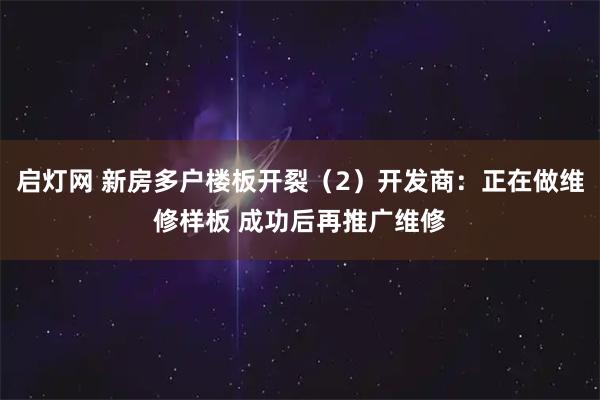 启灯网 新房多户楼板开裂（2）开发商：正在做维修样板 成功后再推广维修