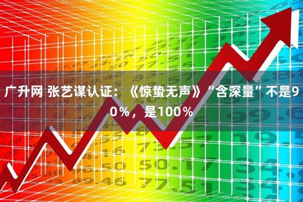 广升网 张艺谋认证：《惊蛰无声》“含深量”不是90％，是100％