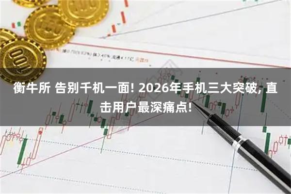 衡牛所 告别千机一面! 2026年手机三大突破, 直击用户最深痛点!