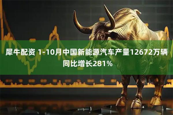 犀牛配资 1-10月中国新能源汽车产量12672万辆 同比增长281%
