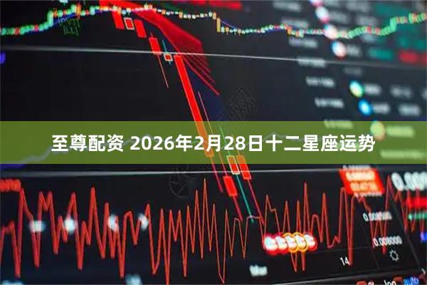 至尊配资 2026年2月28日十二星座运势