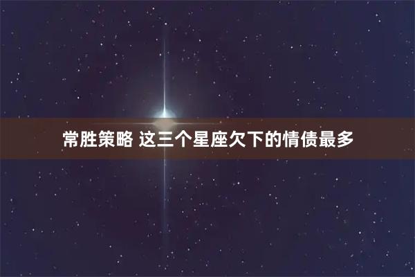 常胜策略 这三个星座欠下的情债最多