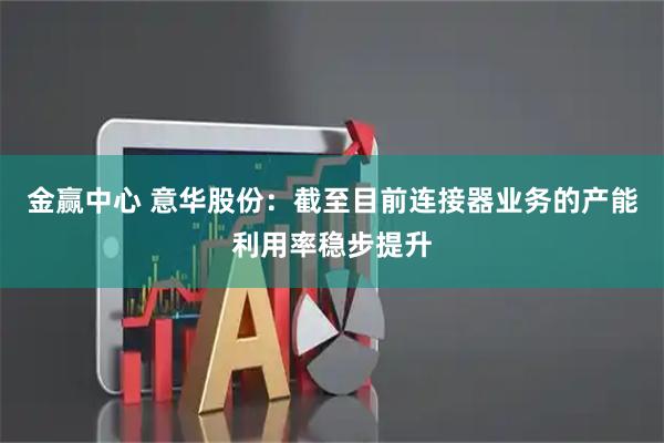 金赢中心 意华股份：截至目前连接器业务的产能利用率稳步提升