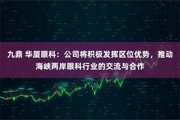 九鼎 华厦眼科：公司将积极发挥区位优势，推动海峡两岸眼科行业的交流与合作