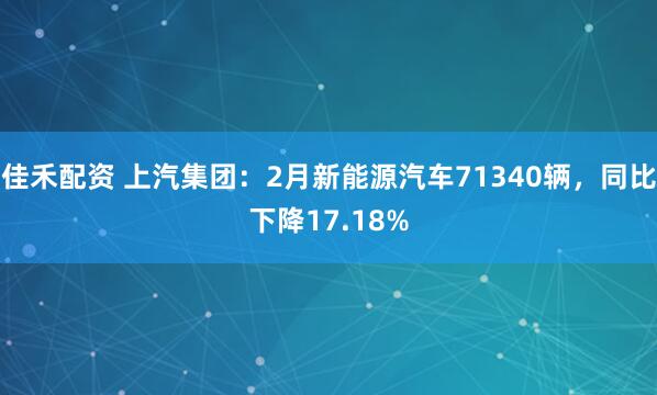 佳禾配资 上汽集团：2月新能源汽车71340辆，同比下降17.18%