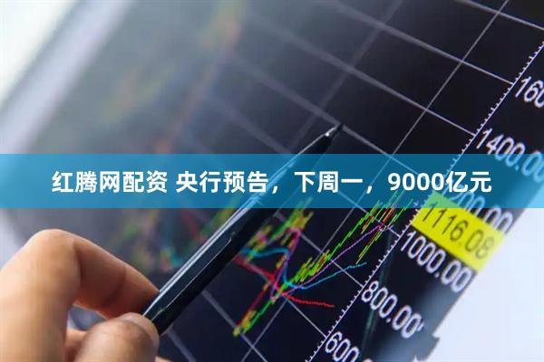 红腾网配资 央行预告，下周一，9000亿元