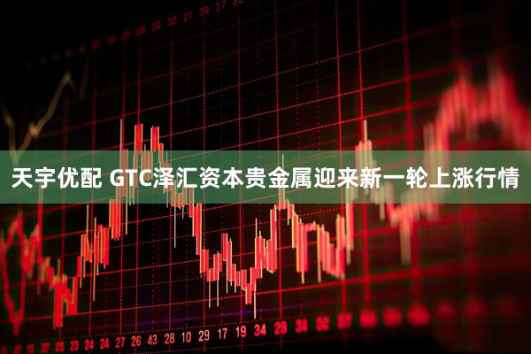 天宇优配 GTC泽汇资本贵金属迎来新一轮上涨行情
