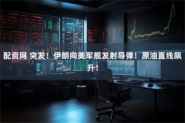 配资网 突发！伊朗向美军舰发射导弹！原油直线飙升！