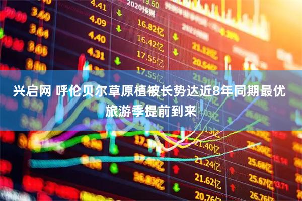 兴启网 呼伦贝尔草原植被长势达近8年同期最优 旅游季提前到来